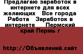 Предлагаю,заработок в интернете для всех желающих - Все города Работа » Заработок в интернете   . Пермский край,Пермь г.